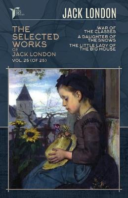 Selected Works of Jack London, Vol. 25 (of 25): War of the Classes; A Daughter of the Snows; The Little Lady of the Big House