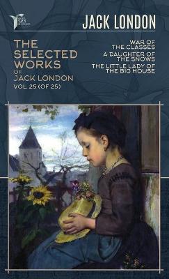 Selected Works of Jack London, Vol. 25 (of 25): War of the Classes; A Daughter of the Snows; The Little Lady of the Big House