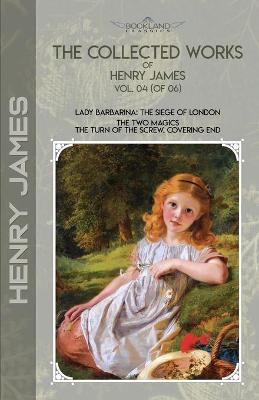 Collected Works of Henry James, Vol. 04 (of 06): Lady Barbarina: The Siege of London; The Two Magics: The Turn of the Screw.  Covering End