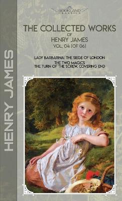 Collected Works of Henry James, Vol. 04 (of 06): Lady Barbarina: The Siege of London; The Two Magics: The Turn of the Screw.  Covering End