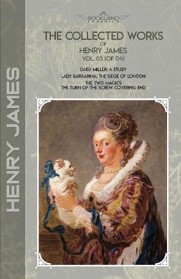 Collected Works of Henry James, Vol. 03 (of 04): Daisy Miller: A Study; Lady Barbarina: The Siege of London; The Two Magics:  The Turn of the Screw. Covering End