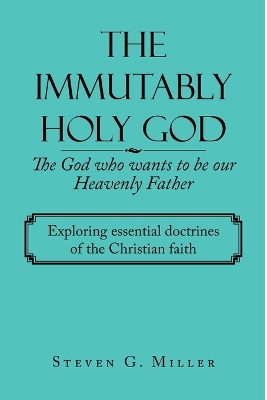 Immutably Holy God    the God Who Wants to Be Our Heavenly Father: Exploring Essential Doctrines of the Christian Faith