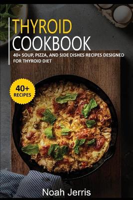 Thyroid Cookbook: 40plus Soup, Pizza, and Side Dishes recipes designed for Thyroid diet