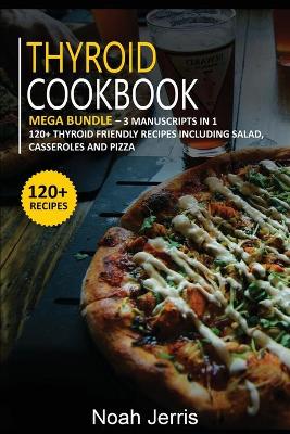Thyroid Cookbook: MEGA BUNDLE - 3 Manuscripts in 1 - 120plus Thyroid - friendly recipes including  Salad, Casseroles and pizza