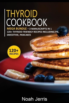 Thyroid Cookbook: MEGA BUNDLE - 3 Manuscripts in 1 - 120plus Thyroid - friendly recipes including  pie, smoothie, pancakes