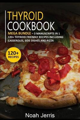 Thyroid Cookbook: MEGA BUNDLE - 3 Manuscripts in 1 - 120plus Thyroid - friendly recipes including  casseroles, side dishes and pizza