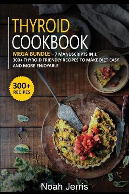 Thyroid Cookbook: MEGA BUNDLE - 7 Manuscripts in 1 - 300plus Thyroid - friendly recipes to make  diet easy and more enjoyable
