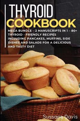 Thyroid Cookbook: MEGA BUNDLE - 2 Manuscripts in 1 - 80plus Thyroid- friendly recipes including  pancakes, muffins, side dishes and salads for a delicious and tasty diet