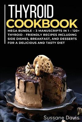 Thyroid Cookbook: MEGA BUNDLE - 3 Manuscripts in 1 - 120plus Thyroid- friendly recipes including  Side Dishes, Breakfast, and desserts for a delicious and tasty diet