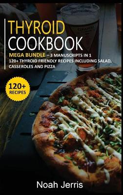Thyroid Cookbook: MEGA BUNDLE - 3 Manuscripts in 1 - 120plus Thyroid - friendly recipes including  Salad, Casseroles and pizza