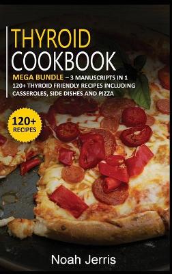 Thyroid Cookbook: MEGA BUNDLE - 3 Manuscripts in 1 - 120plus Thyroid - friendly recipes including  casseroles, side dishes and pizza