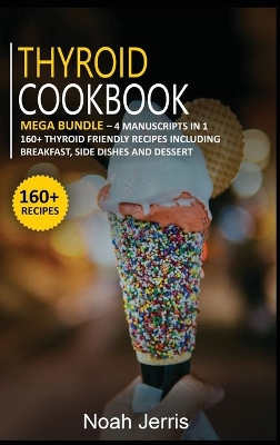 Thyroid Cookbook: MEGA BUNDLE - 4 Manuscripts in 1 -160plus Thyroid - friendly recipes including  breakfast, side dishes and dessert