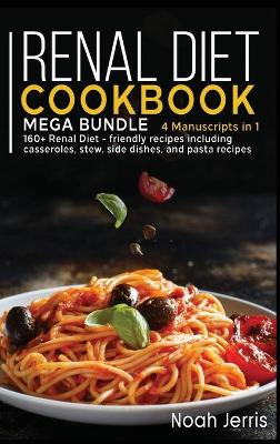 Renal Diet Cookbook: MEGA BUNDLE - 4 Manuscripts in 1 - 160plus Renal - friendly recipes including  casseroles, stew, side dishes, and pasta recipes