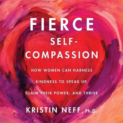 Fierce Self-Compassion: How Women Can Harness Kindness to Speak Up, Claim Their Power, and Thrive Library Edition