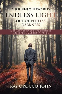 Journey Towards Endless Light Out Of Pitiless Darkness: A Collection of Sonnets, Limericks, Other Poems and Short Stories