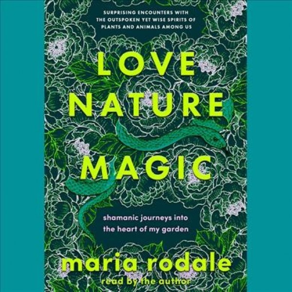 Love, Nature, Magic: Shamanic Journeys Into the Heart of My Garden Unabridged edition