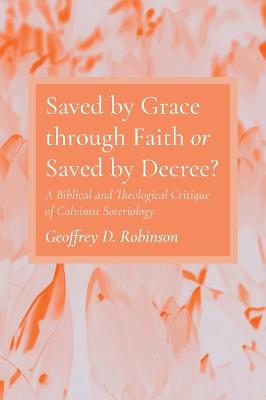 Saved by Grace Through Faith or Saved by Decree?: A Biblical and Theological Critique of Calvinist Soteriology