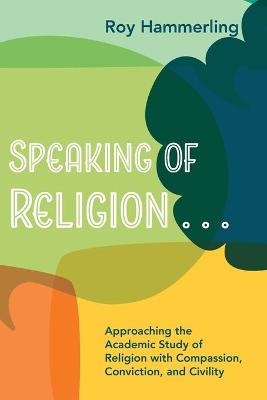 Speaking of Religion . . .: Approaching the Academic Study of Religion with Compassion, Conviction, and  Civility