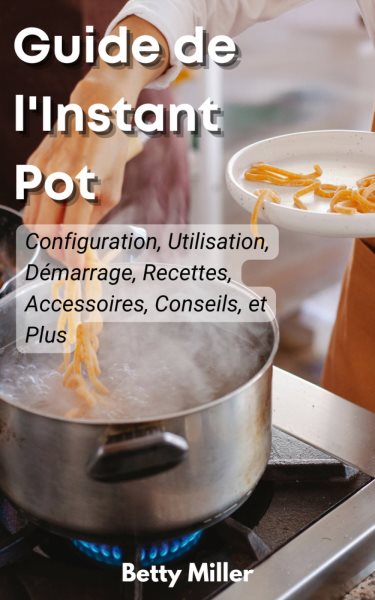 Guide de l''Instant Pot: Configuration, Utilisation, Premiers Pas,Recettes, Accessoires, Conseils et Plus
