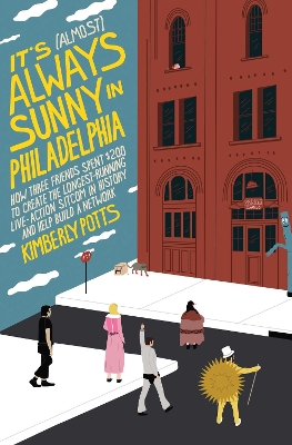 It's (Almost) Always Sunny in Philadelphia: How Three Friends Spent $200 to Create the Longest-Running Live-Action  Sitcom in History and Help Build a Network