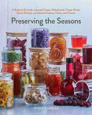Preserving the Seasons: A Guide to Canned, Jammed, Frozen, Dehydrated, Freeze-Dried, Quick-Pickled,  and Infused Produce, Herbs, and Flowers (A Cookbook)
