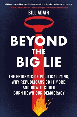 Beyond the Big Lie: The Epidemic of Political Lying, Why Republicans Do It More, and How It  Could Burn Down Our Democracy
