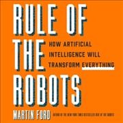 Rule of the Robots: How Artificial Intelligence Will Transform Everything Library Edition