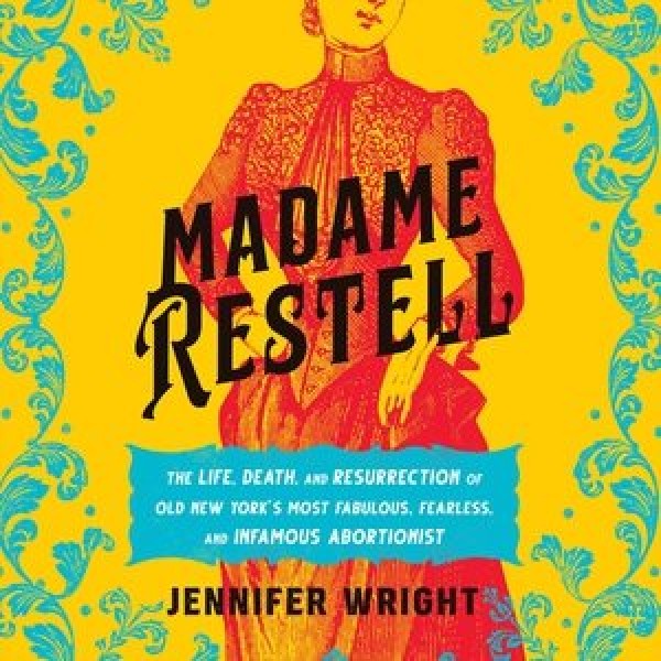 Madame Restell: The Life, Death, and Resurrection of Old New York's Most Fabulous, Fearless,  and Infamous Abortionist