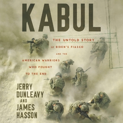 Kabul: The Untold Story of Biden's Fiasco and the American Warriors Who Fought to  the End