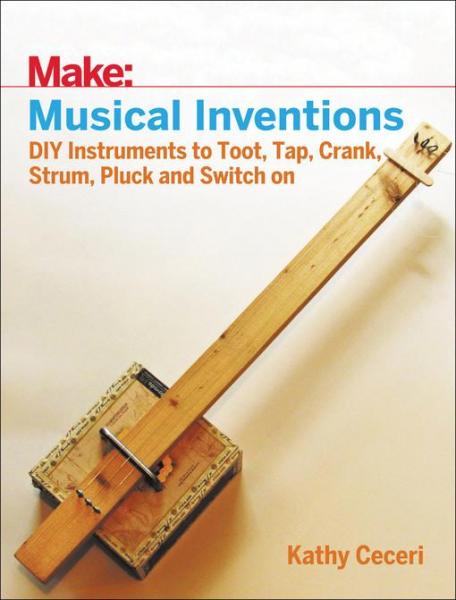 Musical Inventions: DIY Instruments to Toot, Tap, Crank, Strum, Pluck, and Switch On