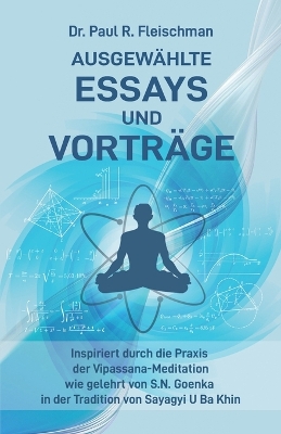 Dr. Paul R. Fleischman - Ausgewählte Essays und Vorträge: inspiriert durch die Praxis der Vipassana-Meditation wie gelehrt von S.N.  Goenka in der Tradition von Sayagyi U Ba Khin