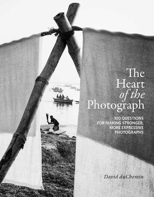 Heart of the Photograph: 100 Questions for Making Stronger, More Expressive Photographs
