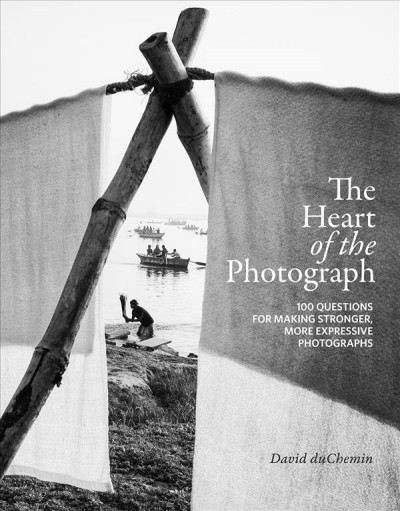 Heart of the Photograph: 100 Questions for Making Stronger, More Expressive Photographs
