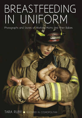 Breastfeeding in Uniform: Photographs and Stories of Working Moms and Their Babies
