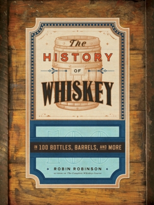History of Whiskey: in 100 Bottles, Barrels, and More