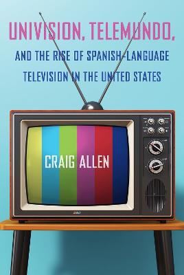 Univision, Telemundo, and the Rise of Spanish-Language Television in the  United States