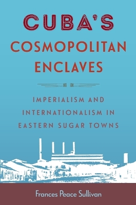 Cuba's Cosmopolitan Enclaves: Imperialism and Internationalism in Eastern Sugar Towns