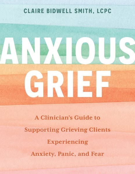 Anxious Grief: A Clinician's Guide to Supporting Grieving Clients Experiencing Anxiety,  Panic, and Fear