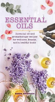 Essential Oils: Essential Oil and Aromatherapy Recipes for Wellness, Beauty, and a Healthy Home