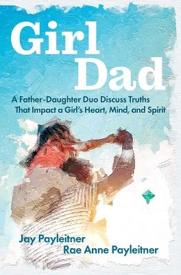 Girldad: A Father-Daughter Duo Discuss Truths That Impact a Girl's Heart, Mind, and  Spirit