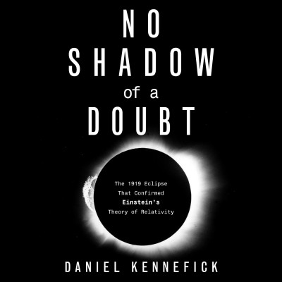 No Shadow of a Doubt: The 1919 Eclipse That Confirmed Einstein's Theory of Relativity Unabridged edition