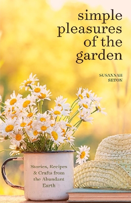 Simple Pleasures of the Garden: Stories, Recipes & Crafts from the Abundant Earth