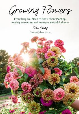 Growing Flowers: Everything You Need to Know About Planting, Tending, Harvesting and  Arranging Beautiful Blooms (Flower Gardening for Beginners)