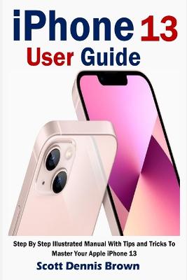 iPhone 13 User Guide: Step By Step Illustrated Manual With Tips and Tricks To Master Your Apple  iPhone 13