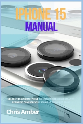 iPhone 15 Manual: Unlock the Ultimate iPhone 15 Pro Max Experience with an Illustrative  Beginners Comprehensive iPhone 15 Pro User Guide Book!