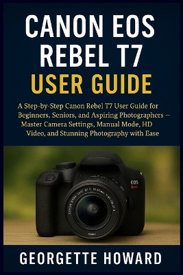 Canon EOS Rebel T7 User Guide: A Step-by-Step Canon Rebel T7 User Guide for Beginners, Seniors, and  Aspiring Photographers - Master Camera Settings, Manual Mode, HD Video, and Stunning Photography with Ease