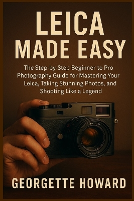 Leica Camera Made Easy: The Step-by-Step Beginner to Pro Photography Guide for Mastering Your Leica,  Taking Stunning Photos, and Shooting Like a Legend
