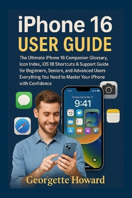 iPhone 16 User Guide: The Ultimate iPhone 16 Companion Glossary, Icon Index, iOS 18 Shortcuts &  Support Guide for Beginners, Seniors, and Advanced Users-Everything You Need to Master Your iPhone with Confidence