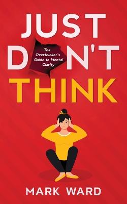 Just Don't Think: The overthinker's guide to mental clarity