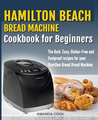 Hamilton Beach Bread Machine Cookbook for beginners: The Best, Easy, Gluten-Free and Foolproof recipes for your Hamilton Beach  Bread Machine